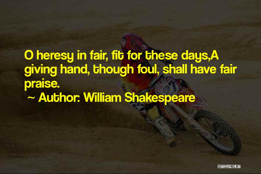 William Shakespeare Quotes: O Heresy In Fair, Fit For These Days,a Giving Hand, Though Foul, Shall Have Fair Praise.