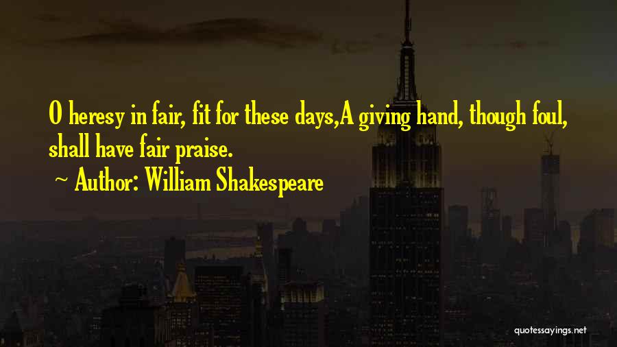 William Shakespeare Quotes: O Heresy In Fair, Fit For These Days,a Giving Hand, Though Foul, Shall Have Fair Praise.
