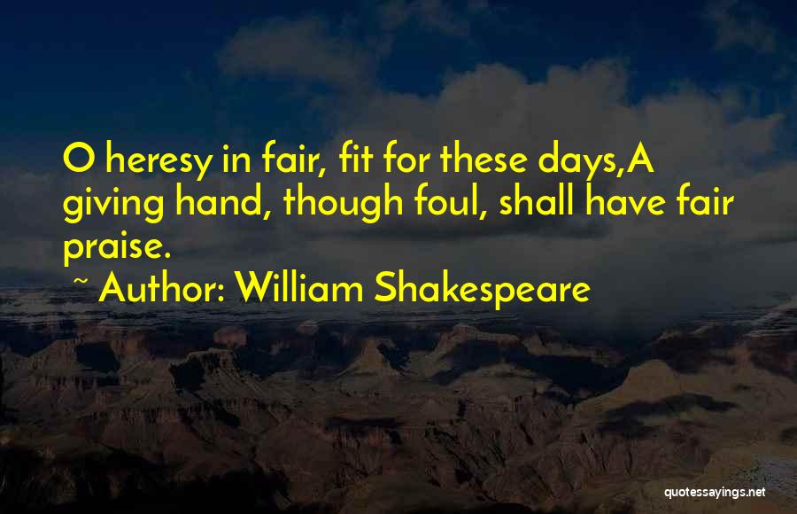 William Shakespeare Quotes: O Heresy In Fair, Fit For These Days,a Giving Hand, Though Foul, Shall Have Fair Praise.