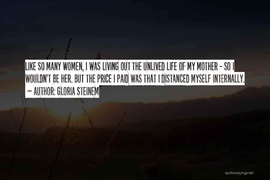 Gloria Steinem Quotes: Like So Many Women, I Was Living Out The Unlived Life Of My Mother - So I Wouldn't Be Her.