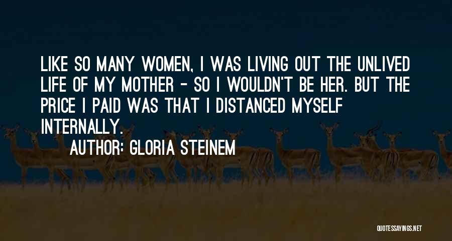 Gloria Steinem Quotes: Like So Many Women, I Was Living Out The Unlived Life Of My Mother - So I Wouldn't Be Her.