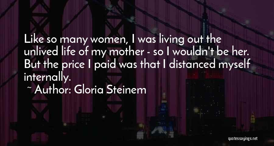 Gloria Steinem Quotes: Like So Many Women, I Was Living Out The Unlived Life Of My Mother - So I Wouldn't Be Her.