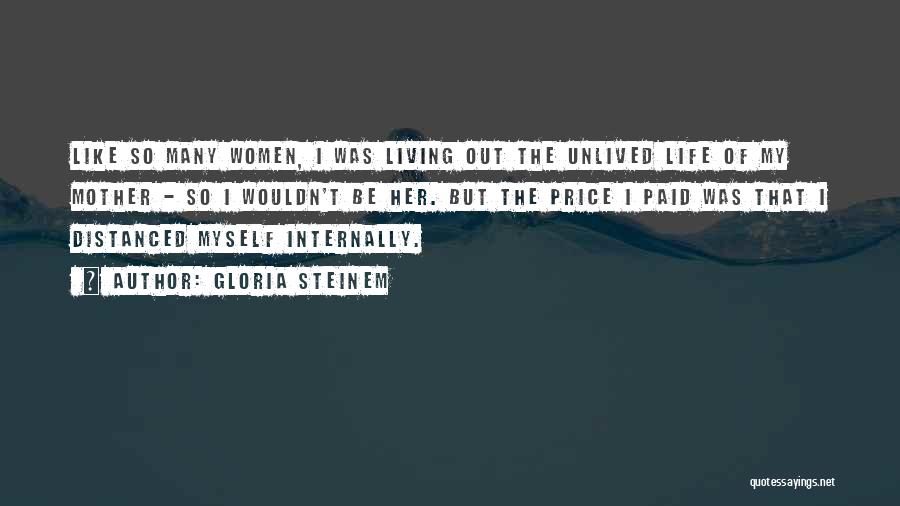 Gloria Steinem Quotes: Like So Many Women, I Was Living Out The Unlived Life Of My Mother - So I Wouldn't Be Her.