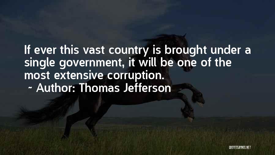 Thomas Jefferson Quotes: If Ever This Vast Country Is Brought Under A Single Government, It Will Be One Of The Most Extensive Corruption.
