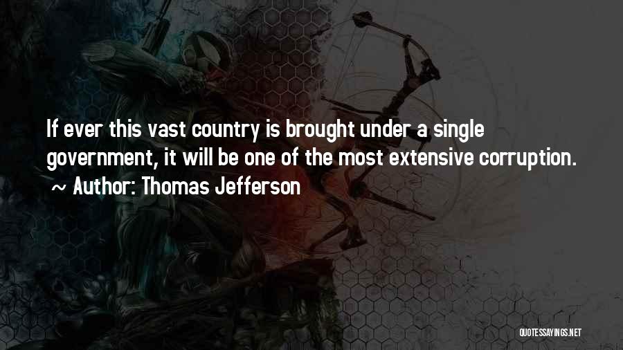 Thomas Jefferson Quotes: If Ever This Vast Country Is Brought Under A Single Government, It Will Be One Of The Most Extensive Corruption.