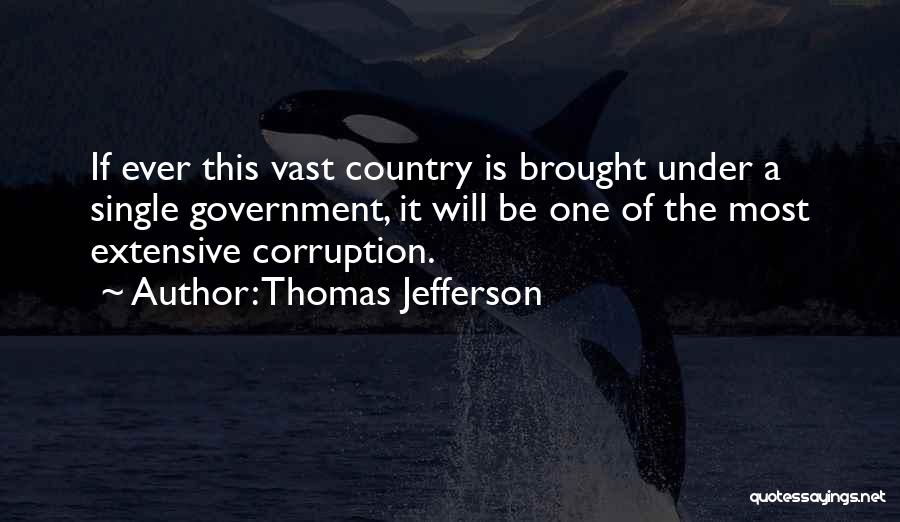 Thomas Jefferson Quotes: If Ever This Vast Country Is Brought Under A Single Government, It Will Be One Of The Most Extensive Corruption.