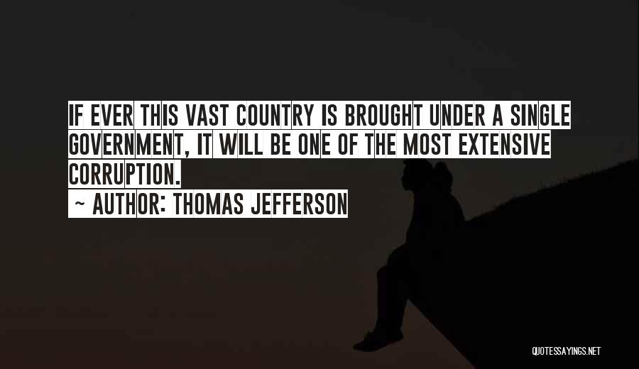 Thomas Jefferson Quotes: If Ever This Vast Country Is Brought Under A Single Government, It Will Be One Of The Most Extensive Corruption.