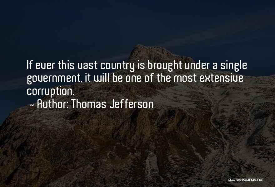 Thomas Jefferson Quotes: If Ever This Vast Country Is Brought Under A Single Government, It Will Be One Of The Most Extensive Corruption.
