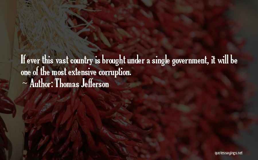 Thomas Jefferson Quotes: If Ever This Vast Country Is Brought Under A Single Government, It Will Be One Of The Most Extensive Corruption.