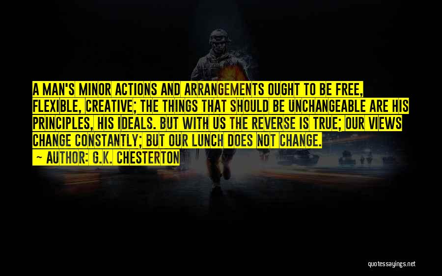 G.K. Chesterton Quotes: A Man's Minor Actions And Arrangements Ought To Be Free, Flexible, Creative; The Things That Should Be Unchangeable Are His