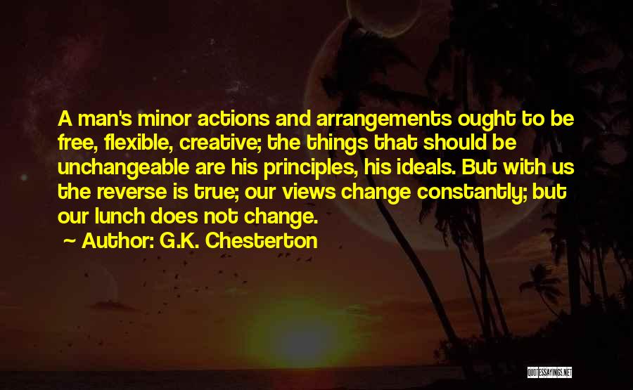 G.K. Chesterton Quotes: A Man's Minor Actions And Arrangements Ought To Be Free, Flexible, Creative; The Things That Should Be Unchangeable Are His