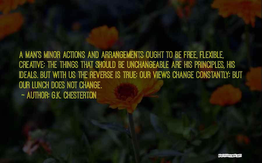 G.K. Chesterton Quotes: A Man's Minor Actions And Arrangements Ought To Be Free, Flexible, Creative; The Things That Should Be Unchangeable Are His