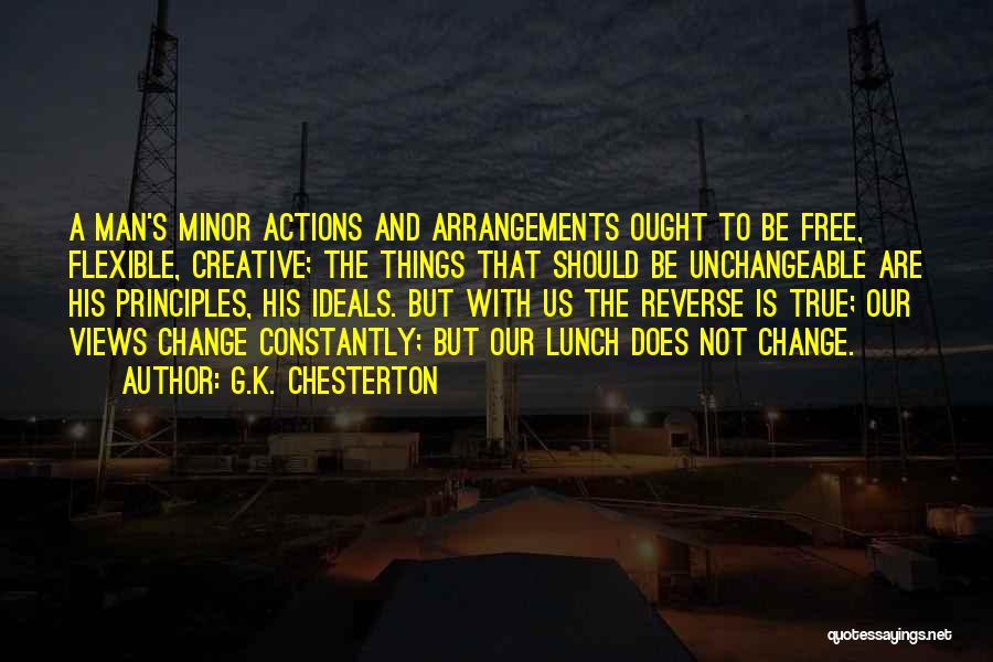 G.K. Chesterton Quotes: A Man's Minor Actions And Arrangements Ought To Be Free, Flexible, Creative; The Things That Should Be Unchangeable Are His