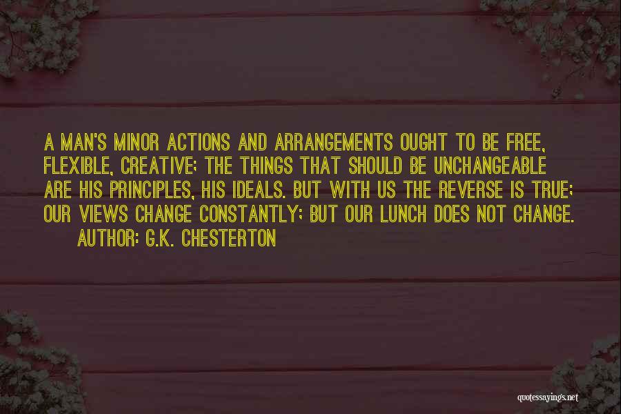 G.K. Chesterton Quotes: A Man's Minor Actions And Arrangements Ought To Be Free, Flexible, Creative; The Things That Should Be Unchangeable Are His