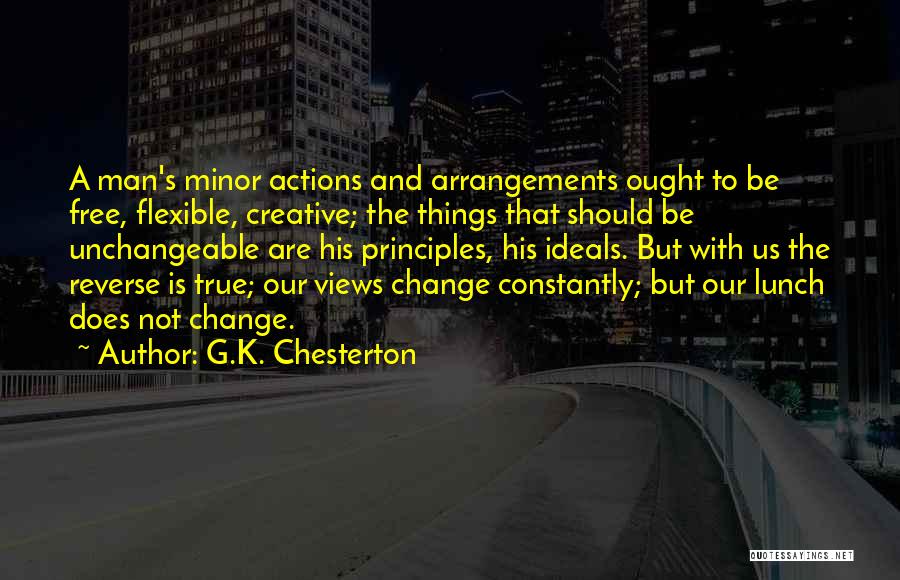 G.K. Chesterton Quotes: A Man's Minor Actions And Arrangements Ought To Be Free, Flexible, Creative; The Things That Should Be Unchangeable Are His