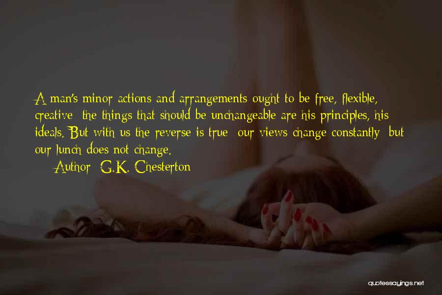 G.K. Chesterton Quotes: A Man's Minor Actions And Arrangements Ought To Be Free, Flexible, Creative; The Things That Should Be Unchangeable Are His