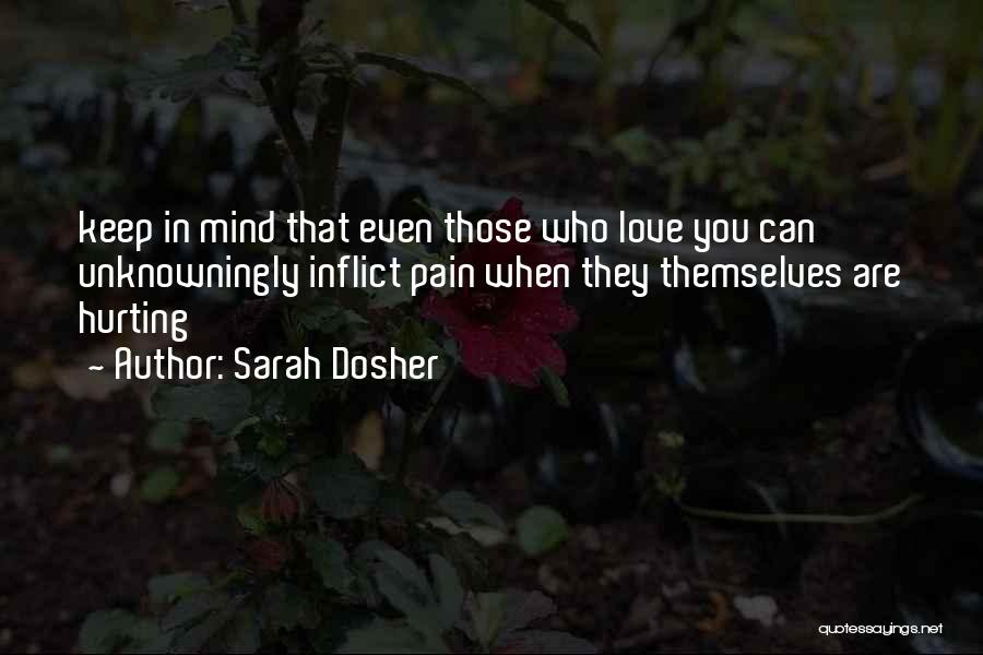 Sarah Dosher Quotes: Keep In Mind That Even Those Who Love You Can Unknowningly Inflict Pain When They Themselves Are Hurting