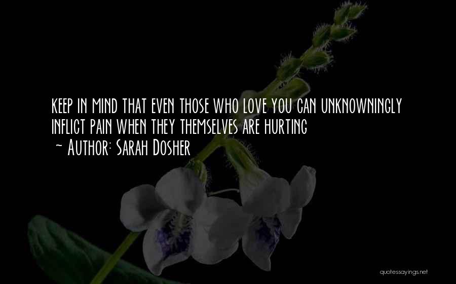 Sarah Dosher Quotes: Keep In Mind That Even Those Who Love You Can Unknowningly Inflict Pain When They Themselves Are Hurting