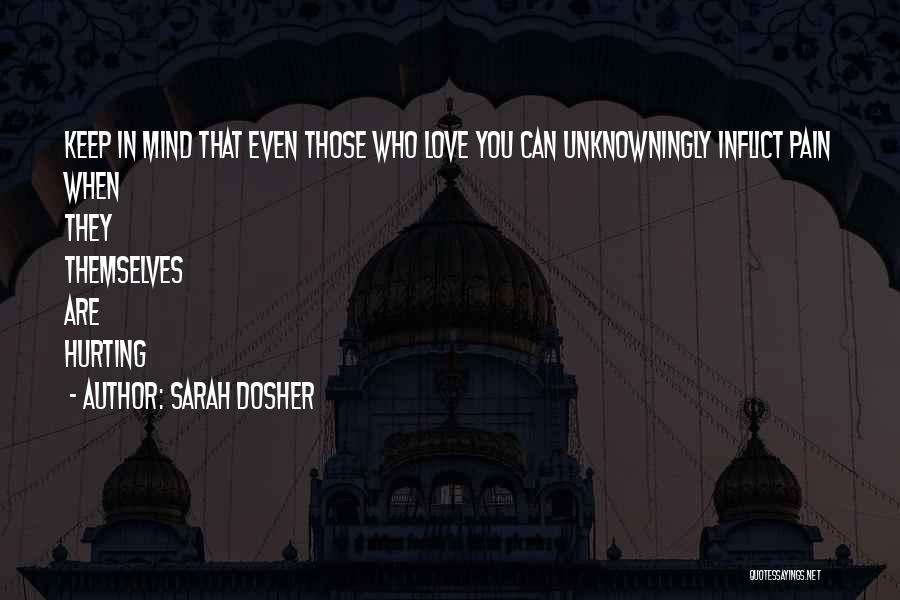 Sarah Dosher Quotes: Keep In Mind That Even Those Who Love You Can Unknowningly Inflict Pain When They Themselves Are Hurting