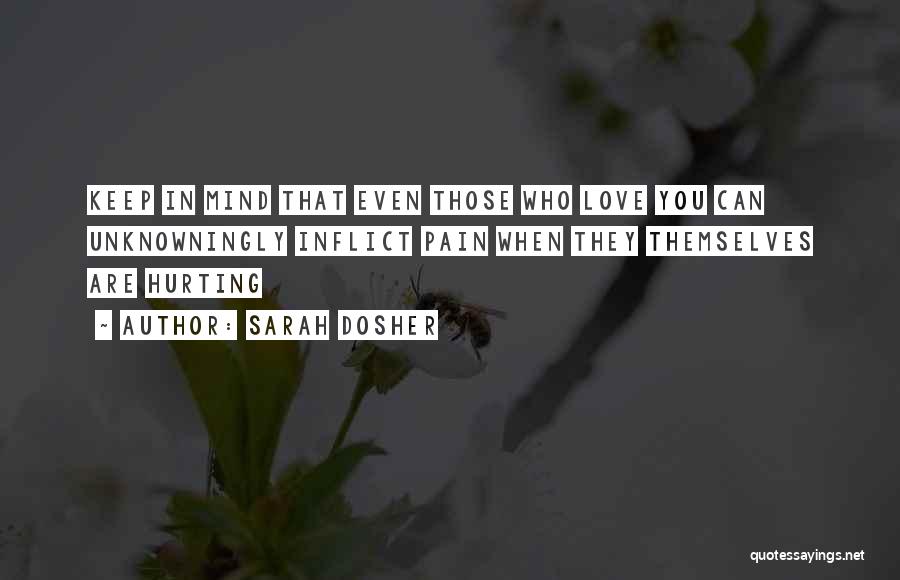 Sarah Dosher Quotes: Keep In Mind That Even Those Who Love You Can Unknowningly Inflict Pain When They Themselves Are Hurting