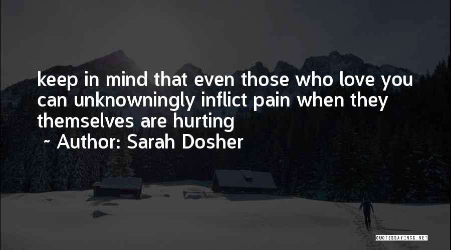 Sarah Dosher Quotes: Keep In Mind That Even Those Who Love You Can Unknowningly Inflict Pain When They Themselves Are Hurting