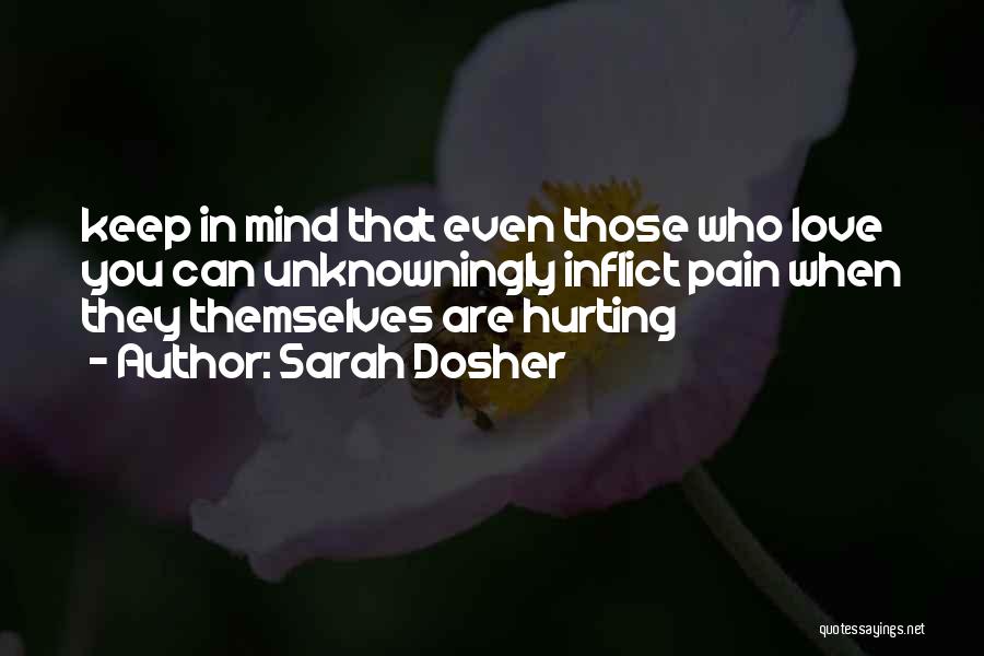 Sarah Dosher Quotes: Keep In Mind That Even Those Who Love You Can Unknowningly Inflict Pain When They Themselves Are Hurting