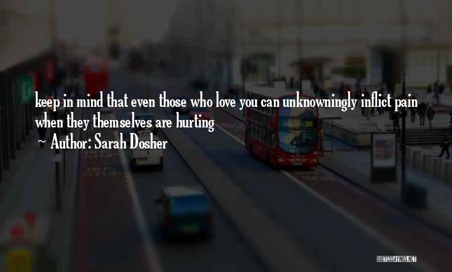 Sarah Dosher Quotes: Keep In Mind That Even Those Who Love You Can Unknowningly Inflict Pain When They Themselves Are Hurting