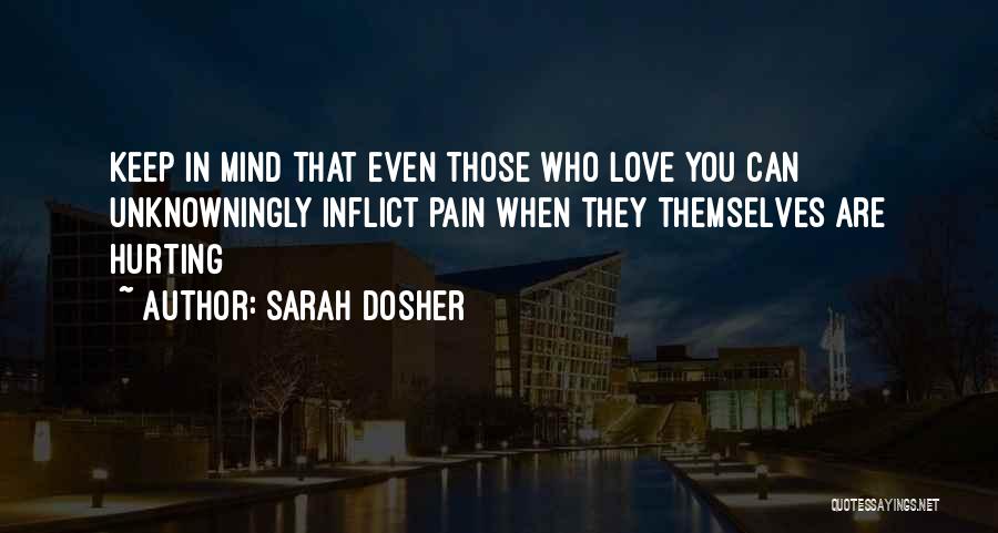 Sarah Dosher Quotes: Keep In Mind That Even Those Who Love You Can Unknowningly Inflict Pain When They Themselves Are Hurting