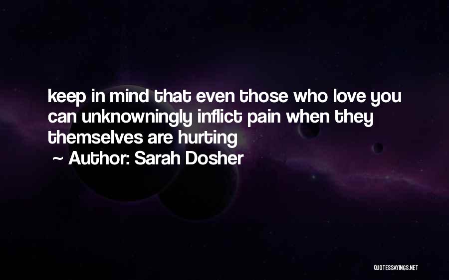 Sarah Dosher Quotes: Keep In Mind That Even Those Who Love You Can Unknowningly Inflict Pain When They Themselves Are Hurting