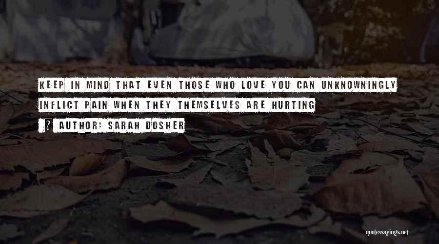 Sarah Dosher Quotes: Keep In Mind That Even Those Who Love You Can Unknowningly Inflict Pain When They Themselves Are Hurting