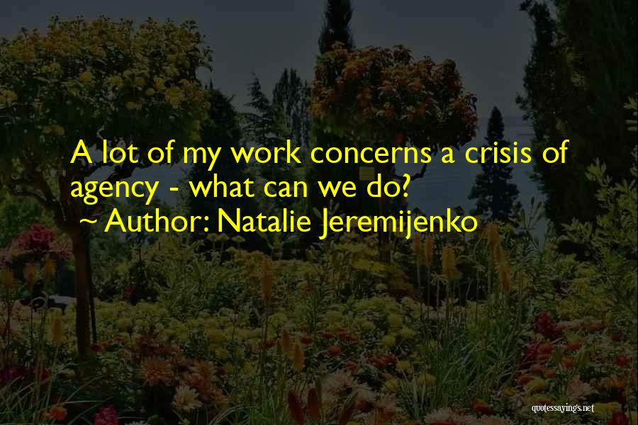 Natalie Jeremijenko Quotes: A Lot Of My Work Concerns A Crisis Of Agency - What Can We Do?