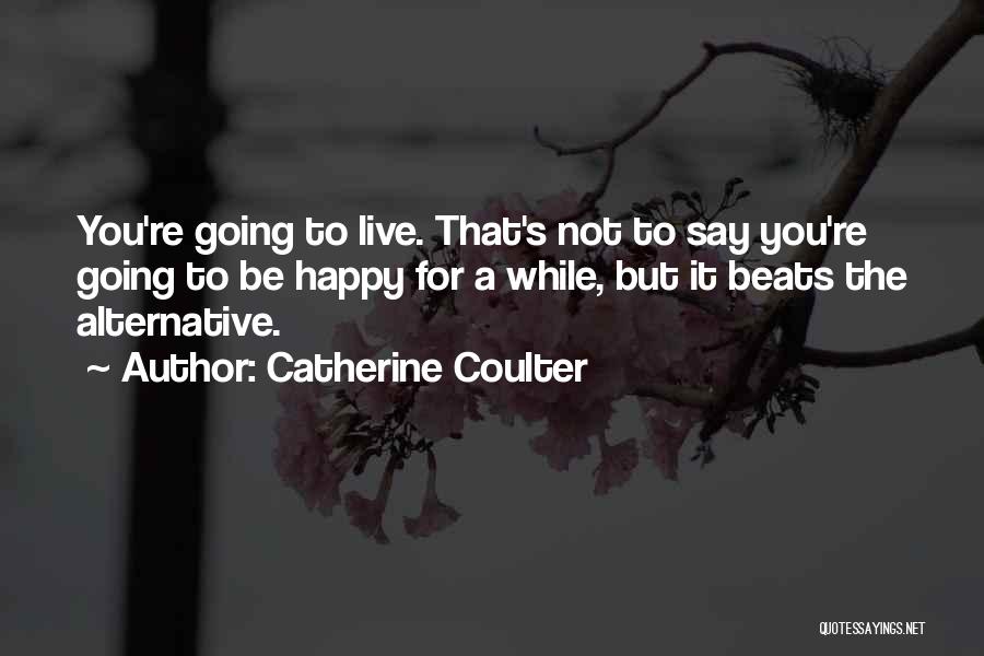 Catherine Coulter Quotes: You're Going To Live. That's Not To Say You're Going To Be Happy For A While, But It Beats The