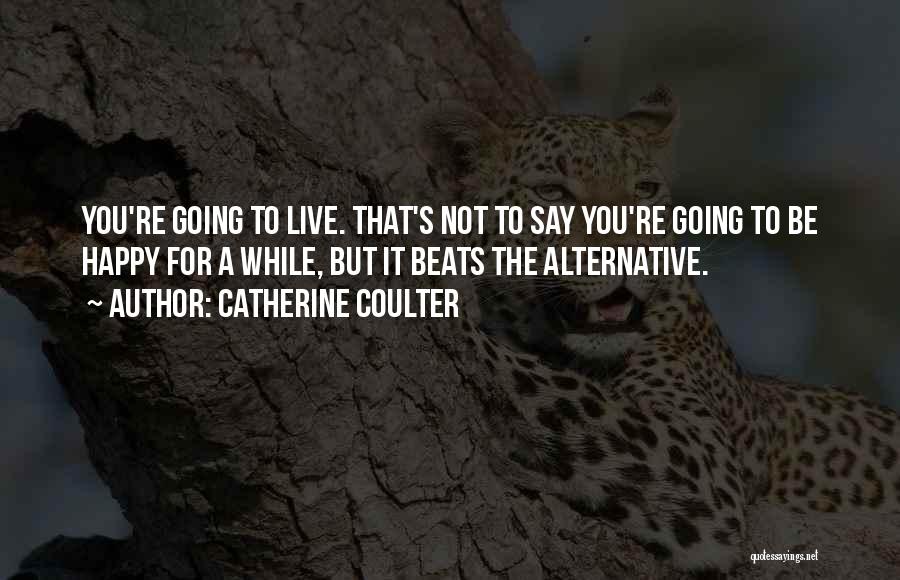 Catherine Coulter Quotes: You're Going To Live. That's Not To Say You're Going To Be Happy For A While, But It Beats The