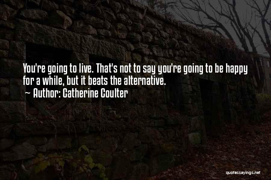 Catherine Coulter Quotes: You're Going To Live. That's Not To Say You're Going To Be Happy For A While, But It Beats The