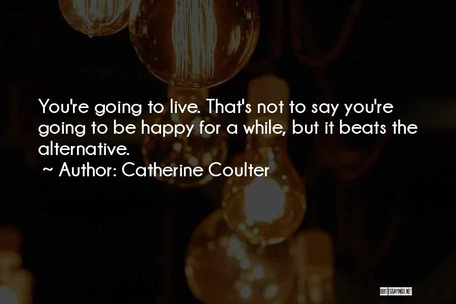 Catherine Coulter Quotes: You're Going To Live. That's Not To Say You're Going To Be Happy For A While, But It Beats The