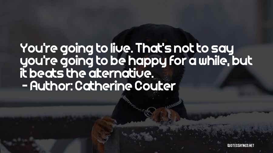 Catherine Coulter Quotes: You're Going To Live. That's Not To Say You're Going To Be Happy For A While, But It Beats The