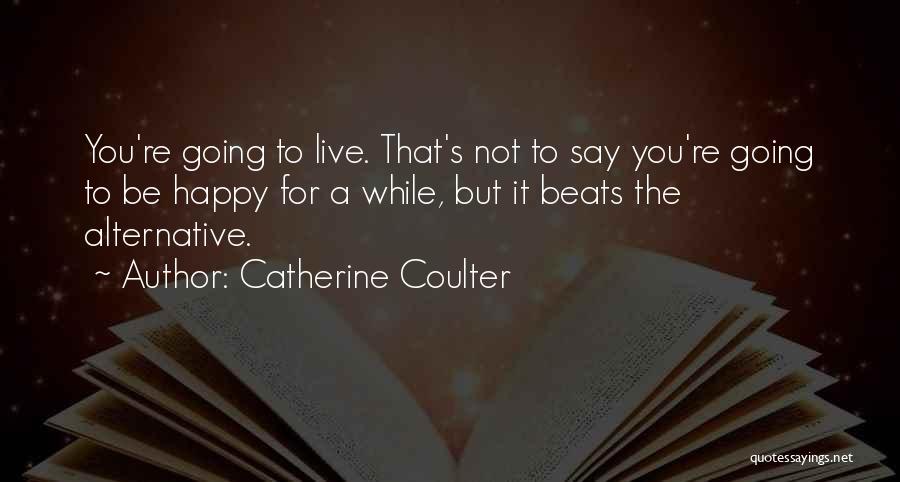 Catherine Coulter Quotes: You're Going To Live. That's Not To Say You're Going To Be Happy For A While, But It Beats The