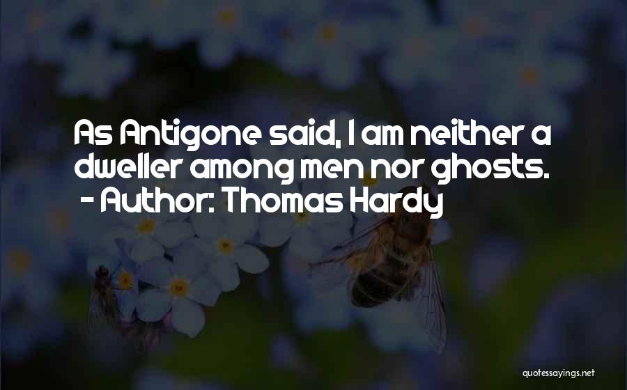 Thomas Hardy Quotes: As Antigone Said, I Am Neither A Dweller Among Men Nor Ghosts.