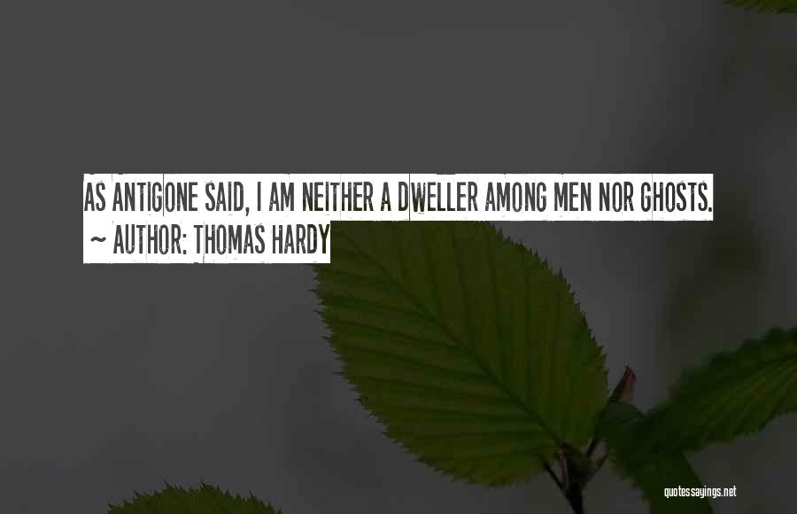 Thomas Hardy Quotes: As Antigone Said, I Am Neither A Dweller Among Men Nor Ghosts.