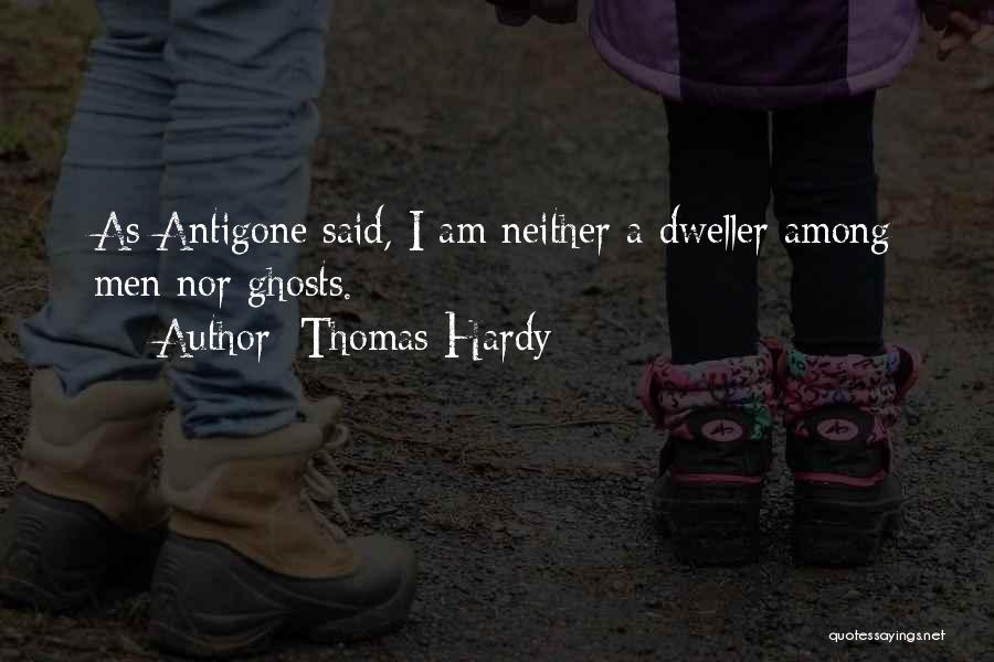 Thomas Hardy Quotes: As Antigone Said, I Am Neither A Dweller Among Men Nor Ghosts.