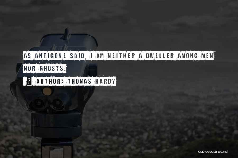 Thomas Hardy Quotes: As Antigone Said, I Am Neither A Dweller Among Men Nor Ghosts.