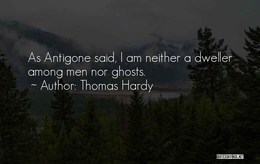 Thomas Hardy Quotes: As Antigone Said, I Am Neither A Dweller Among Men Nor Ghosts.