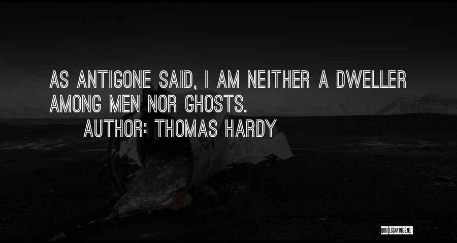 Thomas Hardy Quotes: As Antigone Said, I Am Neither A Dweller Among Men Nor Ghosts.