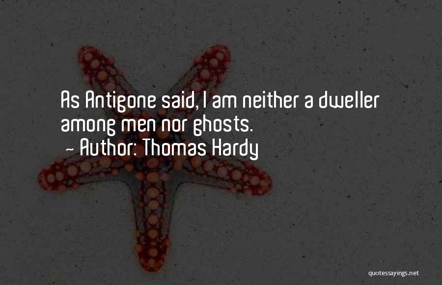 Thomas Hardy Quotes: As Antigone Said, I Am Neither A Dweller Among Men Nor Ghosts.