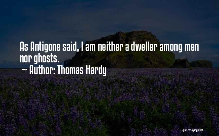 Thomas Hardy Quotes: As Antigone Said, I Am Neither A Dweller Among Men Nor Ghosts.