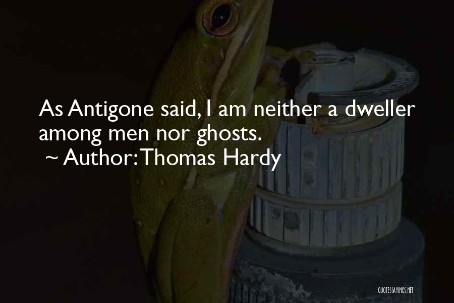 Thomas Hardy Quotes: As Antigone Said, I Am Neither A Dweller Among Men Nor Ghosts.