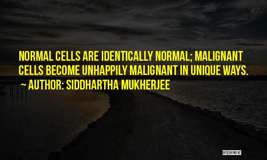 Siddhartha Mukherjee Quotes: Normal Cells Are Identically Normal; Malignant Cells Become Unhappily Malignant In Unique Ways.