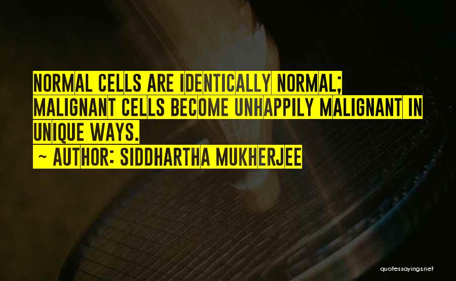 Siddhartha Mukherjee Quotes: Normal Cells Are Identically Normal; Malignant Cells Become Unhappily Malignant In Unique Ways.