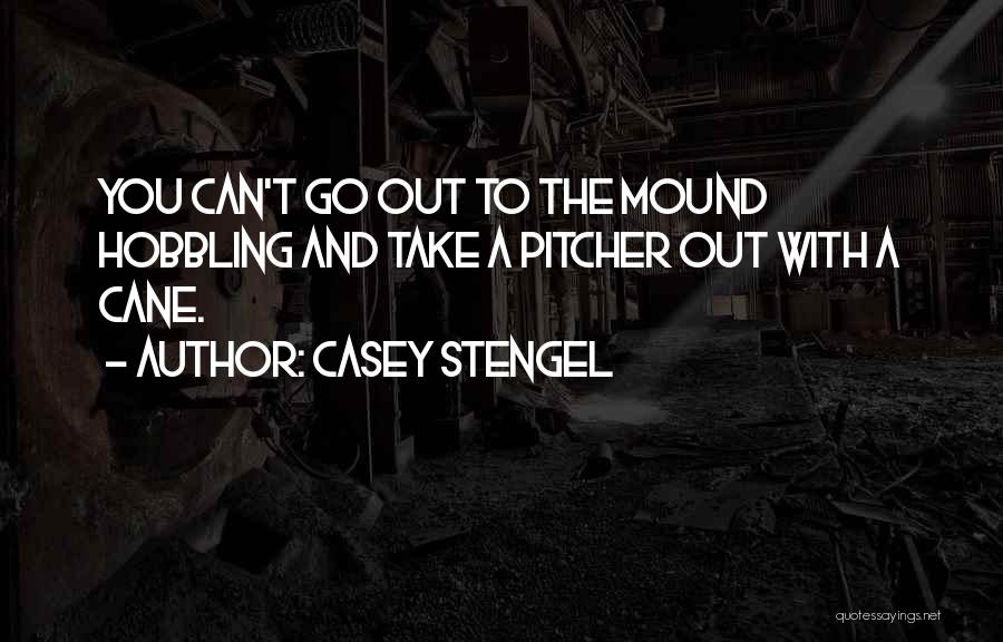 Casey Stengel Quotes: You Can't Go Out To The Mound Hobbling And Take A Pitcher Out With A Cane.