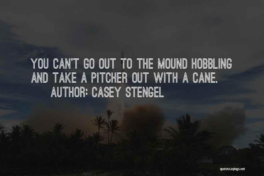 Casey Stengel Quotes: You Can't Go Out To The Mound Hobbling And Take A Pitcher Out With A Cane.